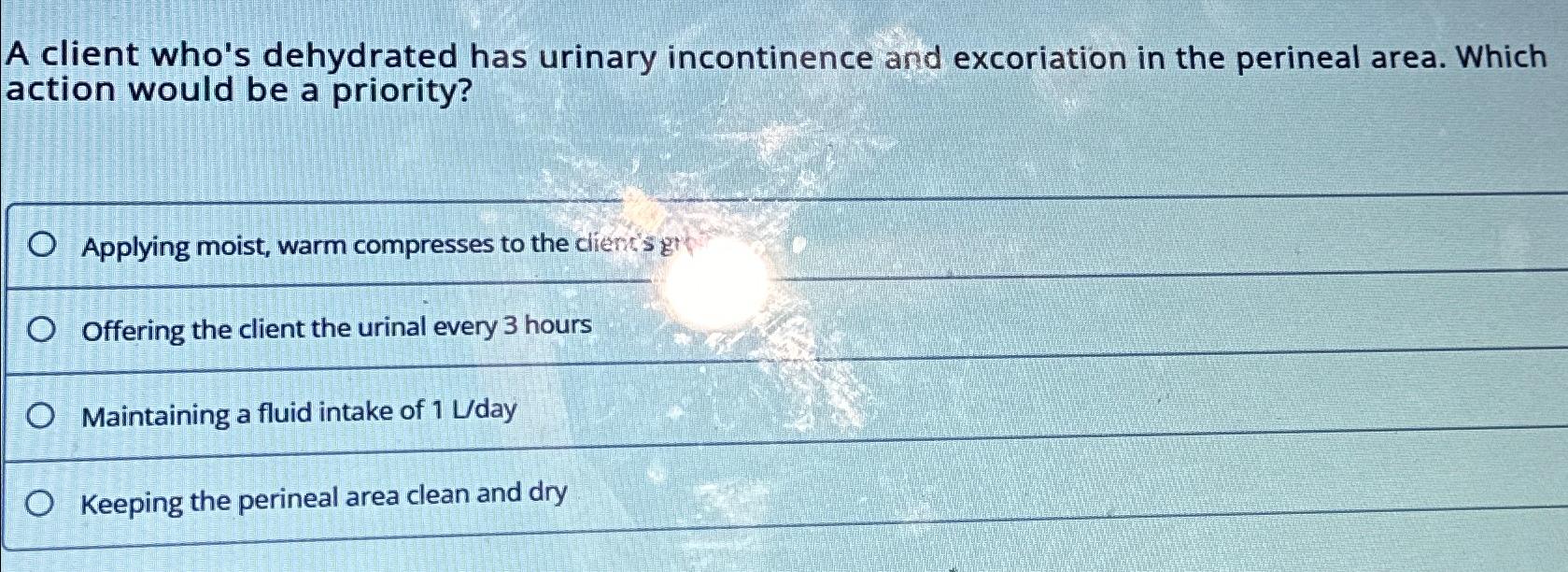 Solved A client who's dehydrated has urinary incontinence