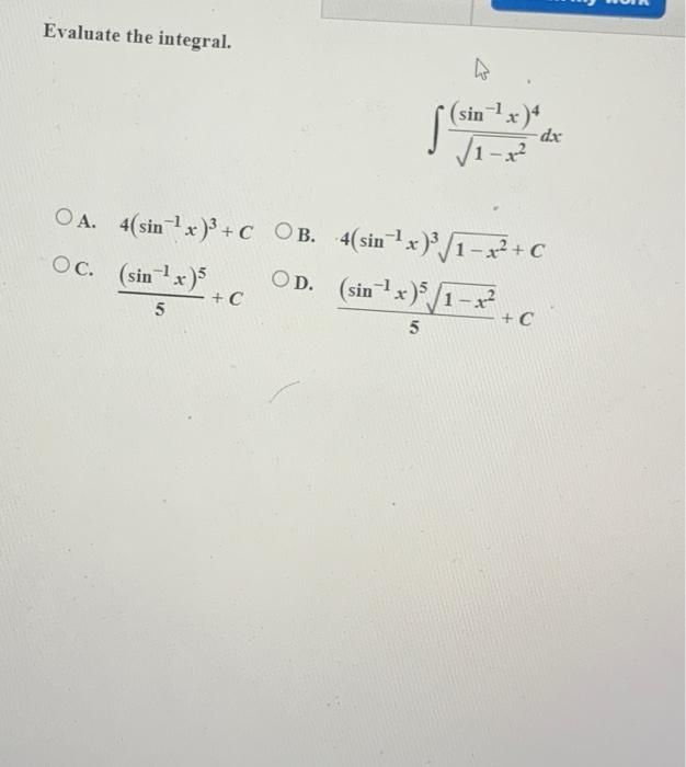 Evaluate the integral. 6 S * (sin x)* ? V1-x? dx OA. 4(sin-*)*+C OB. 4(sin ? x)}/1-42+ C Oc. (sin x) OD. (sin + x)/1-42-6 +C