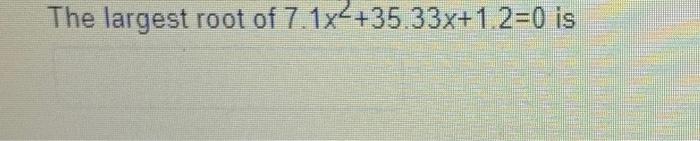 Solved The largest root of 7.1x2 +35.33x+1.2=0 is | Chegg.com