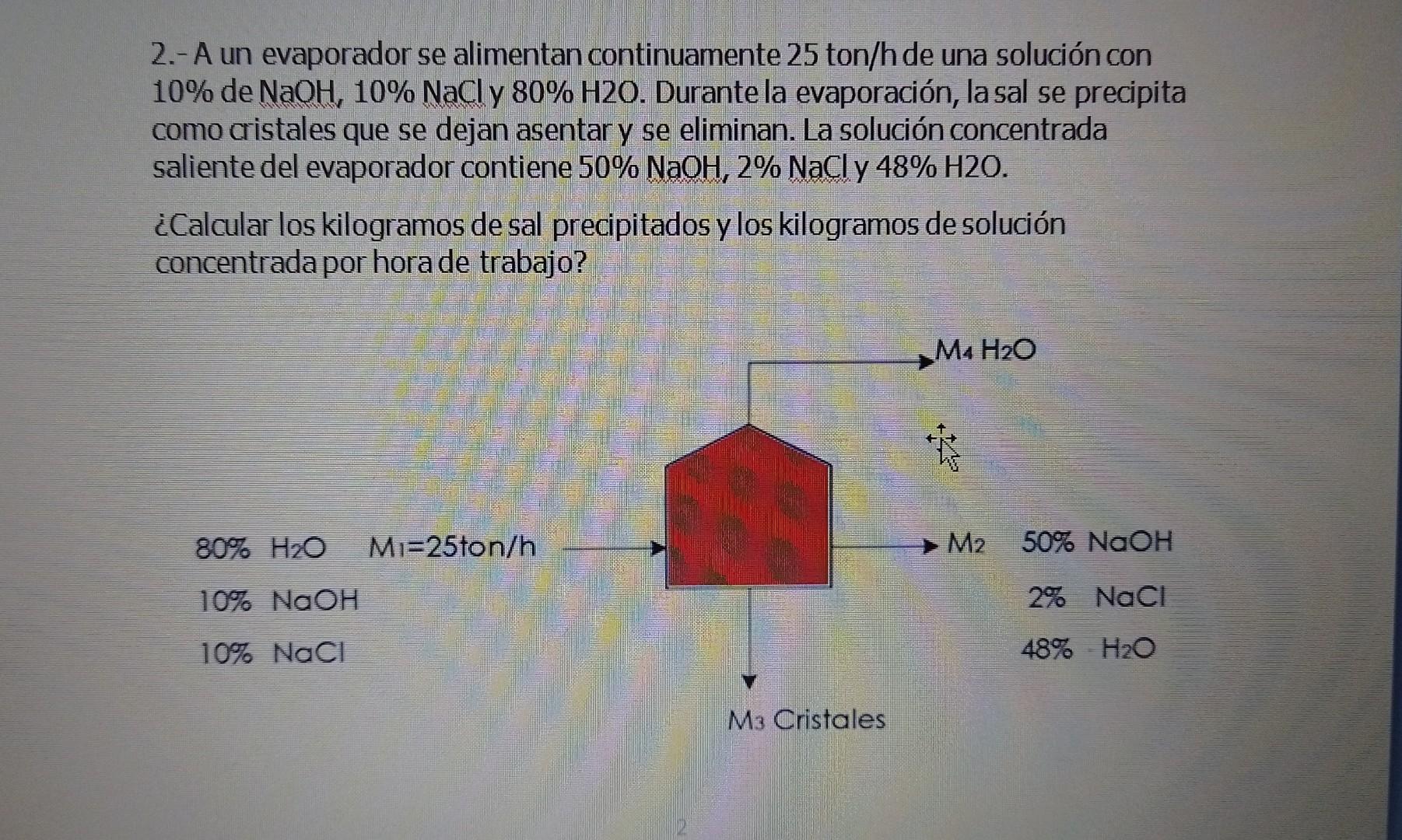 2.- A un evaporador se alimentan continuamente 25 ton/h de una solución con \( 10 \% \) de \( \mathrm{NaOH}, 10 \% \mathrm{Na