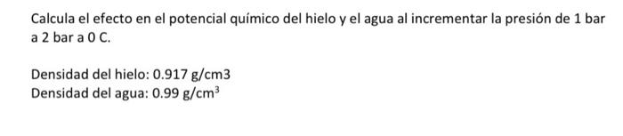 Calcula el efecto en el potencial químico del hielo y el agua al incrementar la presión de 1 bar a 2 bar a \( 0 \mathrm{C} \)