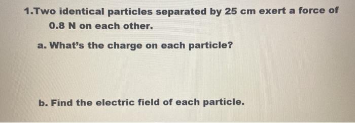 Solved 1. Two identical particles separated by 25 cm exert a | Chegg.com