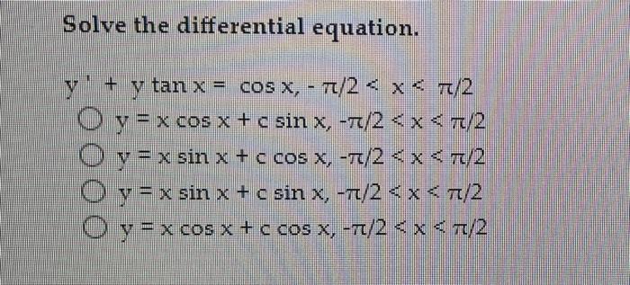 Solve the differential equation. y + y tan x = cos x, - π/2 < x < π/2 O y = x cos x + c sin x, -π/2 < x < π/2 O y = x sin x +