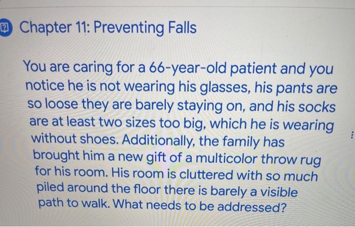 2 Chapter 11: Preventing Falls You are caring for a 66-year-old patient and you notice he is not wearing his glasses, his pan