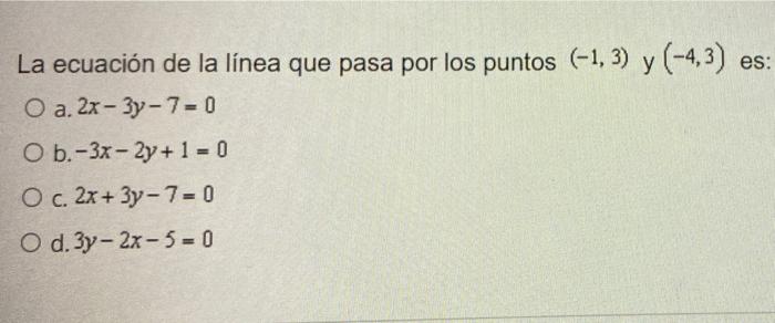 La ecuación de la línea que pasa por los puntos (-1, 3) y (-4,3) es: O a. 2x - 3y-7-0 O b.-3x - 2y + 1 - 0 O c. 2x + 3y-7 - 0