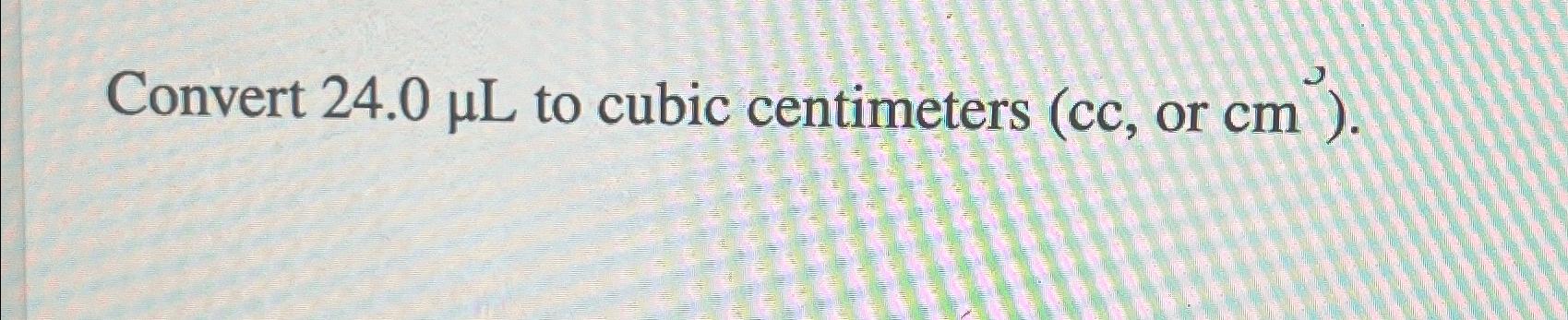 Solved Convert 24.0μL ﻿to cubic centimeters (cc, ﻿or cm ). | Chegg.com