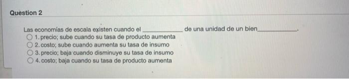 Question 2 de una unidad de un bien Las economías de escala existen cuando el O 1. precio; sube cuando su tasa de producto au