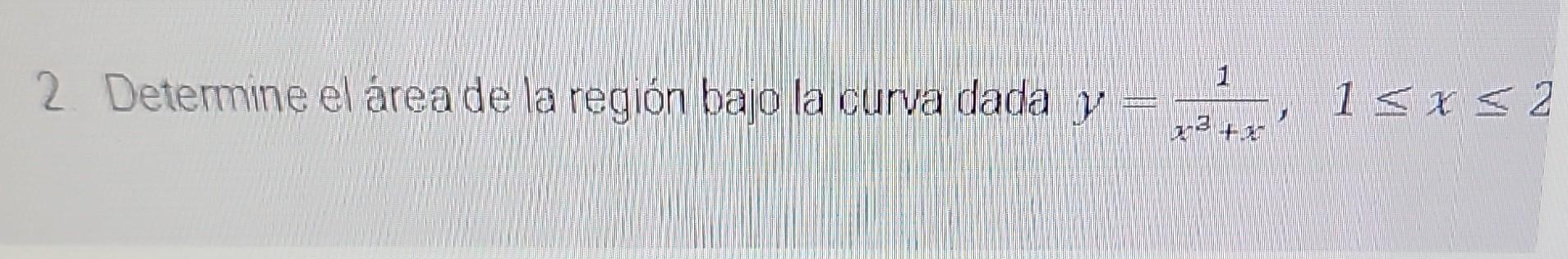 2. Determine el área de la región bajo la curva dada \( y=\frac{1}{x^{3}+x}, \quad 1 \leq x \leq 2 \)