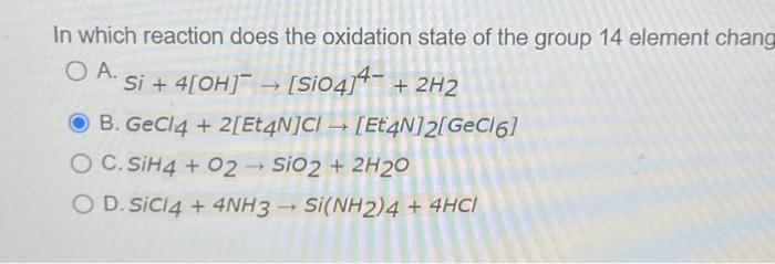 In which reaction does the oxidation state of the group 14 element chang
A. \( \mathrm{Si}+4[\mathrm{OH}]^{-} \rightarrow\lef