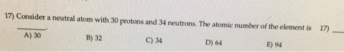 Consider A Neutral Atom With 30 Protons And 34 Neutrons. The Atomic Number Of The Element Is