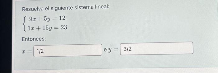 Resuelva el siguiente sistema lineal: \[ \left\{\begin{array}{c} 9 x+5 y=12 \\ 1 x+15 y=23 \end{array}\right. \] Entonces: \