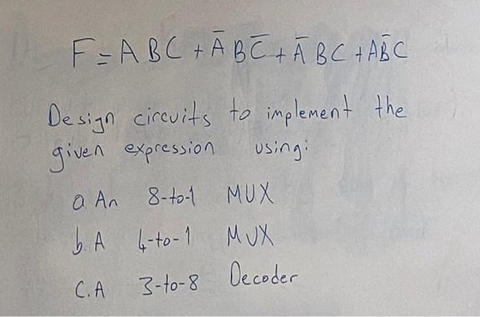\[
F=A B C+\bar{A} B \bar{C}+\bar{A} B C+A \bar{B} C
\]
Design circuits to implement the given expression using:
a. An 8-to-1