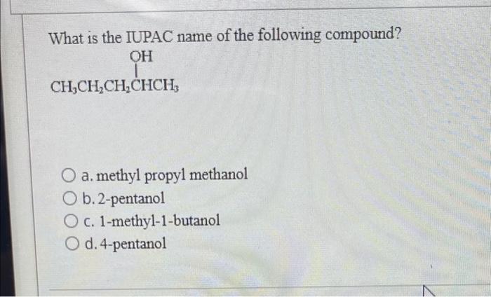 What is the IUPAC name of the following compound?
OH
CH?CH?CH?CHCH,
O a. methyl propyl methanol
O b. 2-pentanol
O c.
O d. 4-p