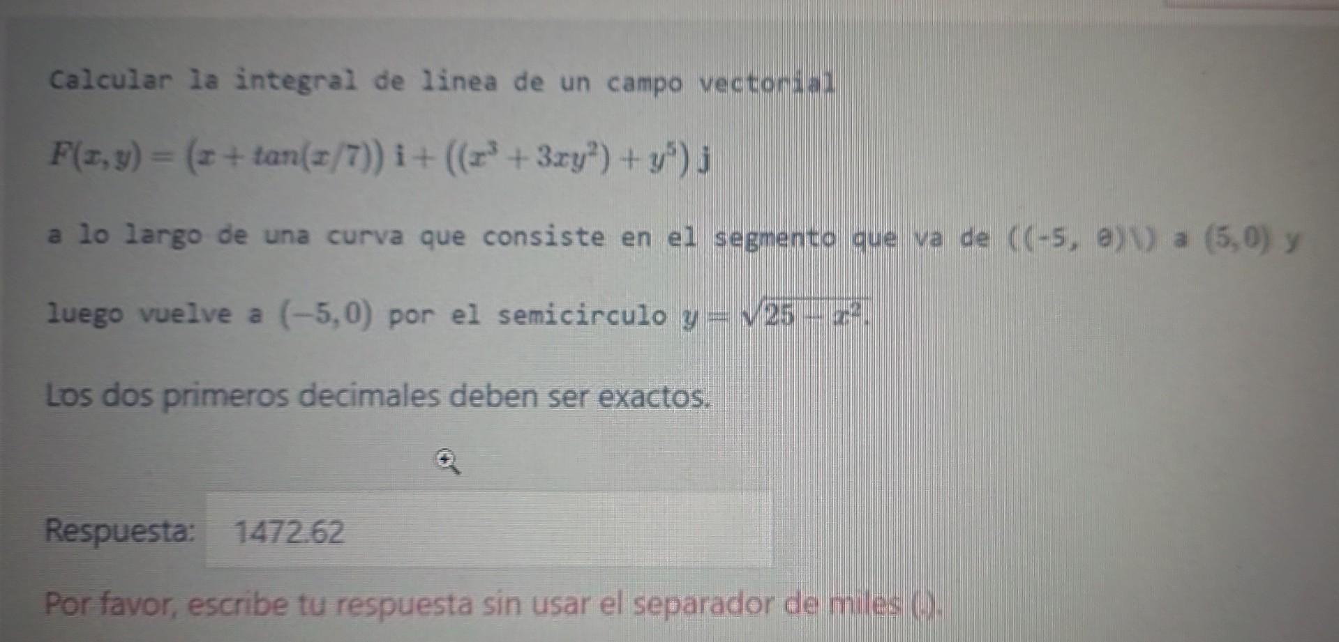 Calcular la integral de linea de un campo vectorial \[ F(x, y)=(x+\tan (x / 7)) \mathbf{i}+\left(\left(x^{3}+3 x y^{2}\right)