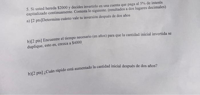 5. Si usted hereda \( \$ 2000 \) y decides invertirlo en una cuenta que paga al \( 5 \% \) de interés capitalizado continuame