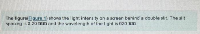 The figure(Figure 1) shows the light intensity on a screen behind a double slit. The slit spacing is \( 0.20 \mathrm{~mm} \)