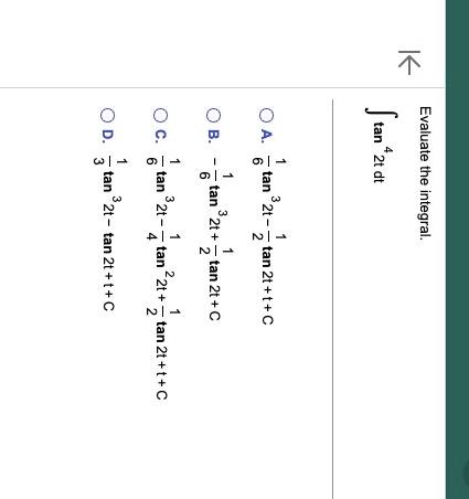 Evaluate the integral. \[ \int \tan ^{4} 2 t d t \] A. \( \frac{1}{6} \tan ^{3} 2 t-\frac{1}{2} \tan 2 t+t+C \) B. \( -\frac{