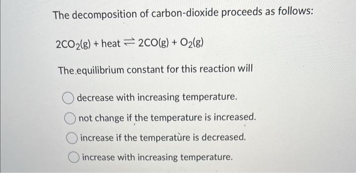 The decomposition of carbon-dioxide proceeds as follows:
\[
2 \mathrm{CO}_{2}(\mathrm{~g})+\text { heat } \rightleftharpoons 