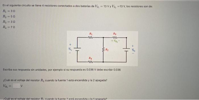 En el siguiente circuito se tiene 4 resistores conectados a dos baterias de \( V_{S_{1}}=13 \mathrm{~V} \) y \( V_{S_{2}}=13