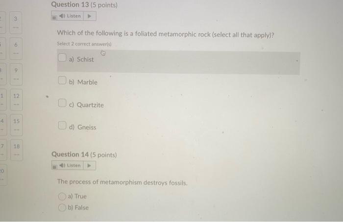 Which of the following is a foliated metamorphic rock (select all that apply)?
Select 2 correct answer(s)
a) Schist
b) Marble