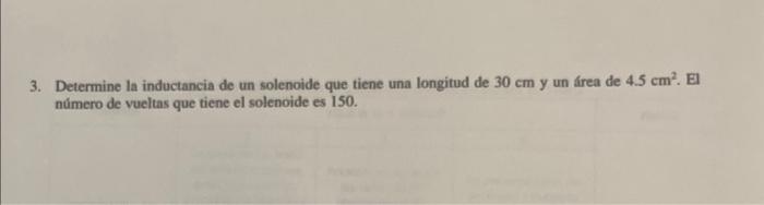 3. Determine la inductancia de un solenoide que tiene una longitud de \( 30 \mathrm{~cm} \) y un área de \( 4.5 \mathrm{~cm}^