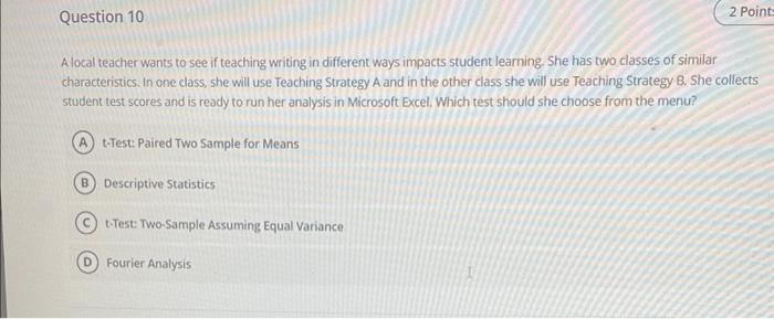 Alocal teacher wants to see if teaching writing in different ways impacts student learning. She has two classes of similar ch