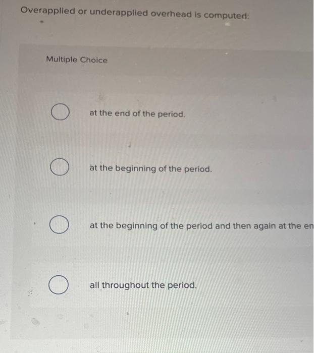 Overapplied or underapplied overhead is computed:
Multiple Choice
at the end of the period.
at the beginning of the period.
a