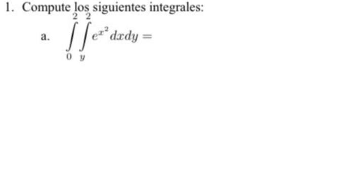 1. Compute los siguientes integrales: a. \( \int_{0}^{2} \int_{y}^{2} e^{x^{2}} d x d y= \)