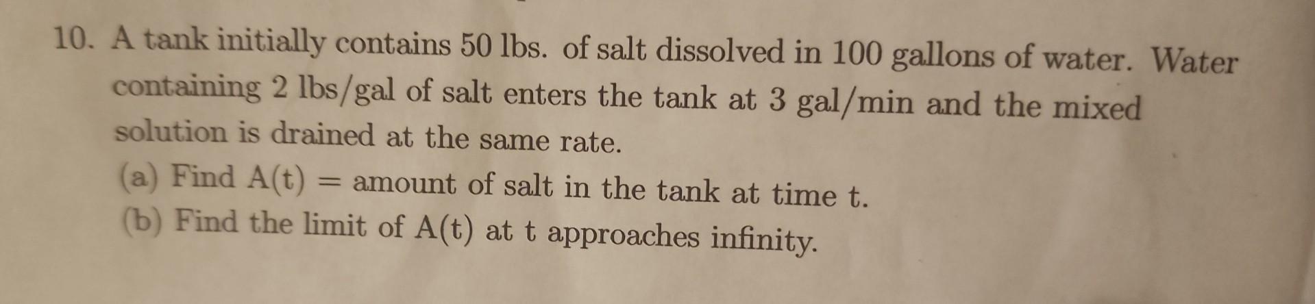 10. A tank initially contains 50 lbs. of salt dissolved in 100 gallons of water. Water containing \( 2 \mathrm{lbs} / \mathrm