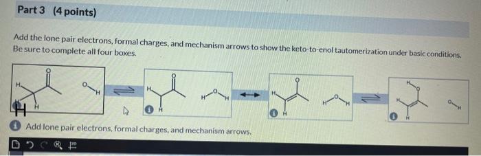 Add the lone pair electrons, formal charges, and mechanism arrows to show the keto-to-enol tautomerization under basic condit