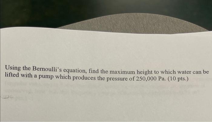 Using the Bernoullis equation, find the maximum height to which water can be
lifted with a pump which produces the pressure 