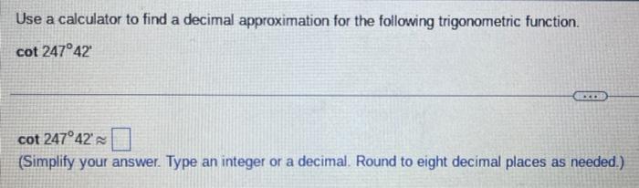 Use a calculator to find a decimal approximation for the following trigonometric function. \( \cot 247^{\circ} 42^{\prime} \)