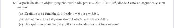 6. La posición de un objeto pequeño está dada por \( x=34+10 t-2 t^{3} \), donde \( t \) está en segundos y \( x \) en metros