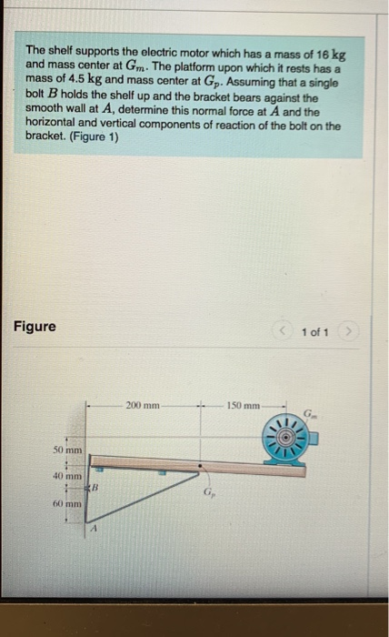 The shelf supports the electric motor which has a mass of 16 kg and mass center at gm. the platform upon which it rests has a