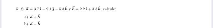 5. Si \( \vec{a}=3.7 \hat{\imath}-9.1 \hat{j}-5.3 \hat{k} \) y \( \vec{b}=2.2 \hat{i}+3.3 \hat{k} \), calcule: a) \( \vec{a}+