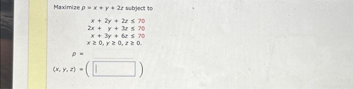 \( \begin{array}{c}p=x+y+2 z \text { subject } \\ x+2 y+2 z \leq 70 \\ 2 x+y+3 z \leq 70 \\ x+3 y+6 z \leq 70 \\ x \geq 0, y