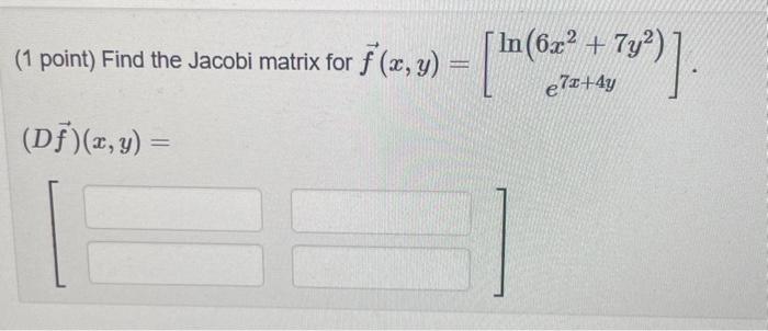 (1 point) Find the Jacobi matrix for \( \vec{f}(x, y)=\left[\begin{array}{c}\ln \left(6 x^{2}+7 y^{2}\right) \\ e^{7 x+4 y}\e