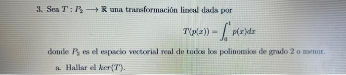 3. Sea \( T: P_{2} \longrightarrow \mathbb{R} \) una transformación lineal dada por \[ T(p(x))=\int_{0}^{1} p(x) d x \] donde