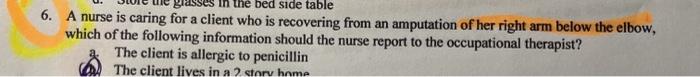 the bed side table 6. A nurse is caring for a client who is recovering from an amputation of her right arm below the elbow, w