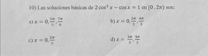 10) Las soluciones básicas de \( 2 \cos ^{2} x-\cos x=1 \) en \( [0,2 \pi) \) son: a) \( x=0, \frac{5 \pi}{3}, \frac{7 \pi}{6