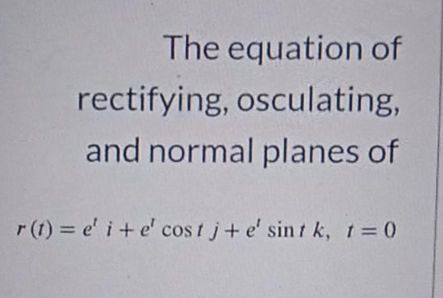 Solved The equation of rectifying, osculating, and normal