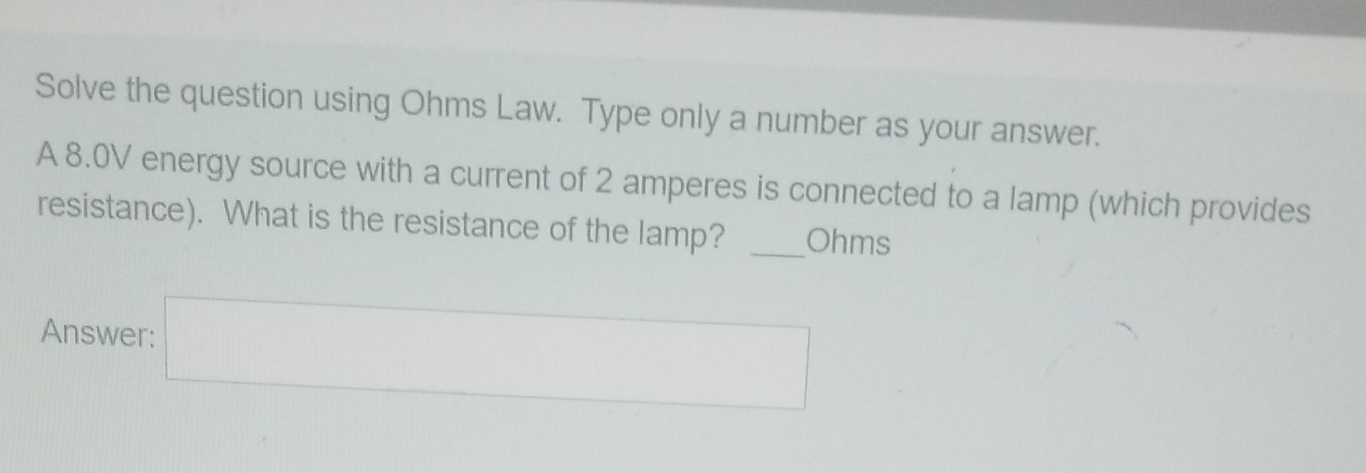 Solve the question using Ohms Law. Type only a number as your answer.
A 8.0V energy source with a current of 2 amperes is con