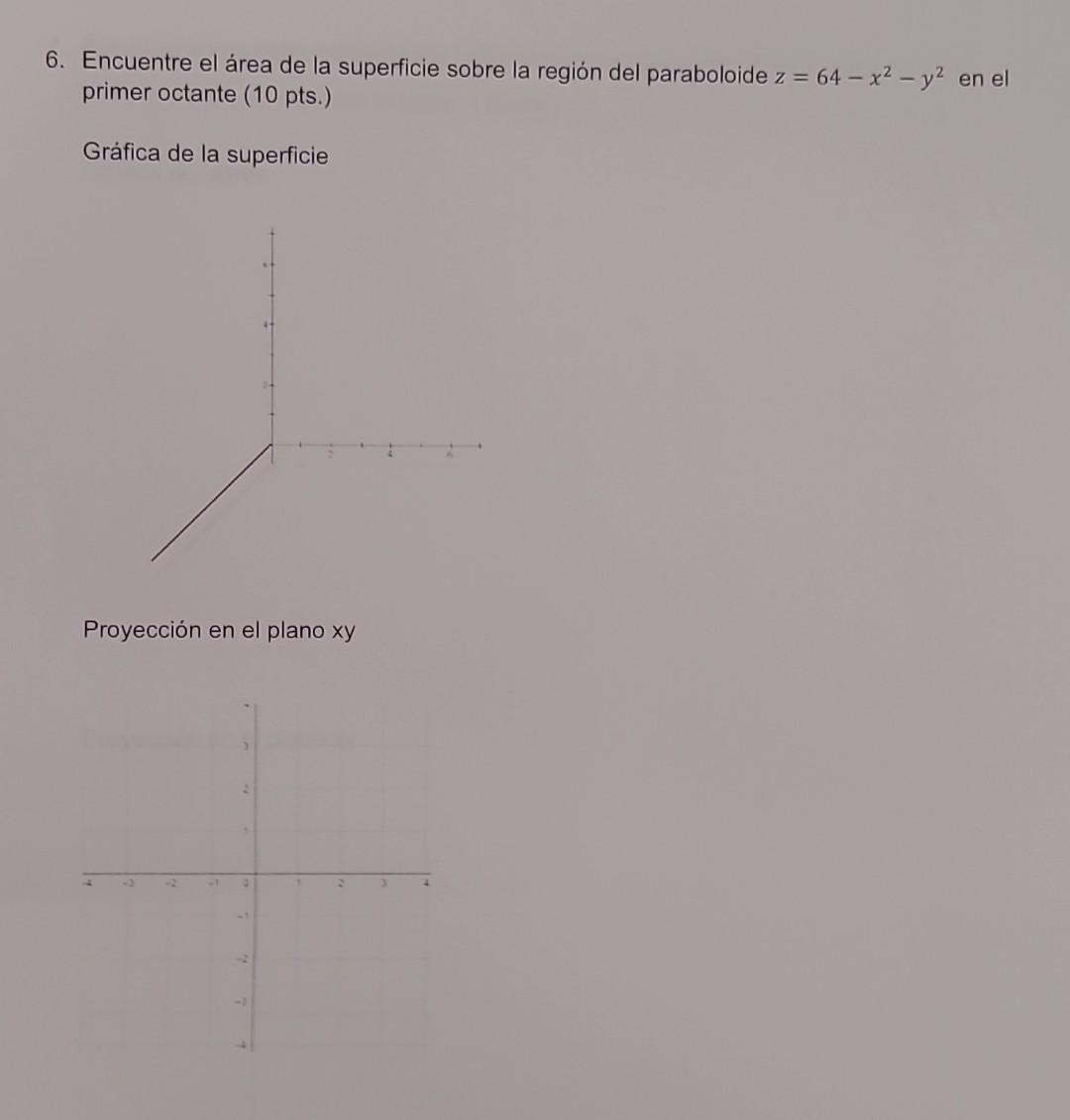 6. Encuentre el área de la superficie sobre la región del paraboloide \( z=64-x^{2}-y^{2} \) en el primer octante (10 pts.) G