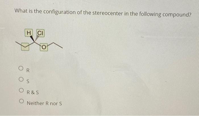 What is the configuration of the stereocenter in the following compound?
R
\( \mathrm{S} \)
\( R \& S \)
Neither R nor S