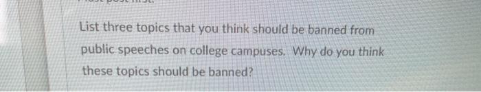 List three topics that you think should be banned from public speeches on college campuses. Why do you think these topics sho