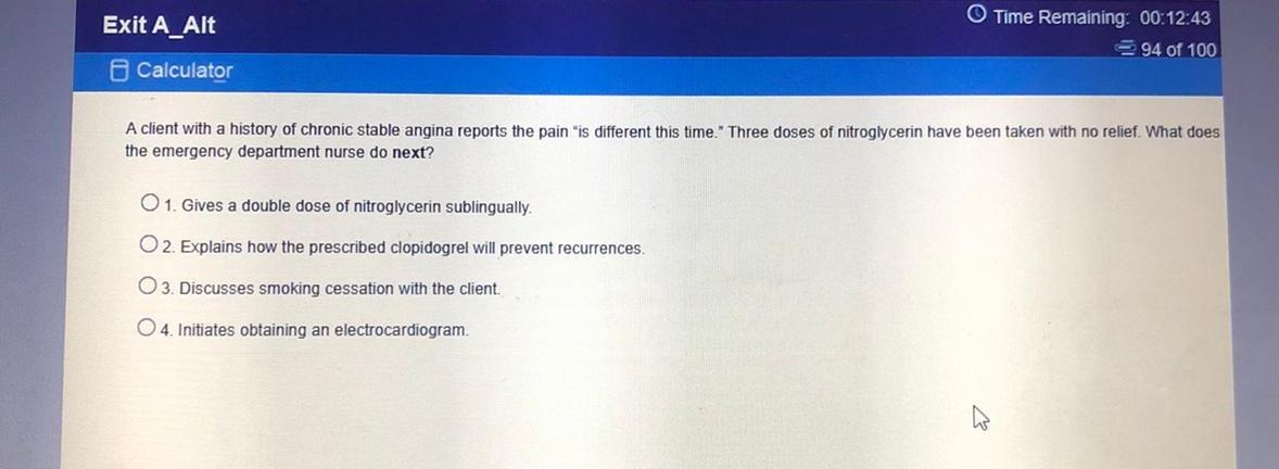 Exit A_Alt Calculator Time Remaining: 00:12:43 94 of 100 A client with a history of chronic stable angina reports the pain is