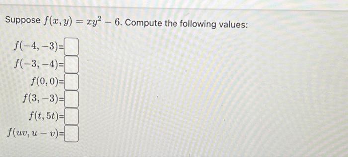 Suppose \( f(x, y)=x y^{2}-6 \). Compute the following values: \[ \begin{array}{r} f(-4,-3)= \\ f(-3,-4)= \\ f(0,0)= \\ f(3,-