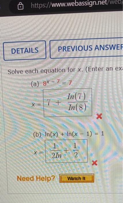 Solve each equation for \( x \). (Enter an ex
(a) \( 8^{x-7}=7 \)
\[
x=7+\frac{\operatorname{In}(7)}{\operatorname{In}(8)}
\]