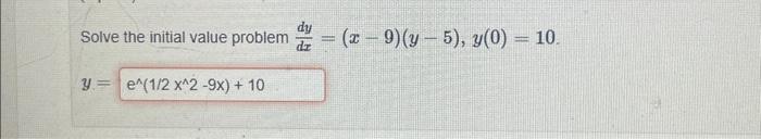 Solve the initial value problem \( \frac{d y}{d x}=(x-9)(y-5), y(0)=10 \) \[ y= \]