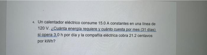 4. Un calentador eléctrico consume 15.0 A constantes en una linea de \( 120 \mathrm{~V} \). ¿Cuánta energia requiere y cuánto